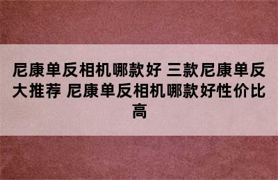 尼康单反相机哪款好 三款尼康单反大推荐 尼康单反相机哪款好性价比高